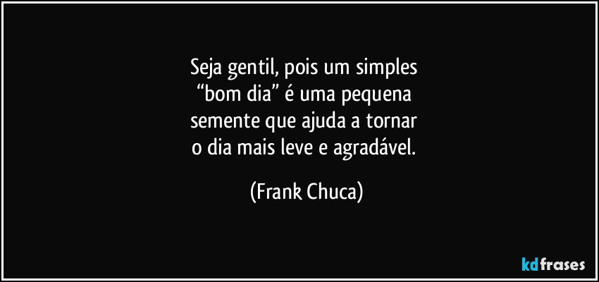 Seja gentil, pois um simples 
“bom dia” é uma pequena 
semente que ajuda a tornar 
o dia mais leve e agradável. (Frank Chuca)