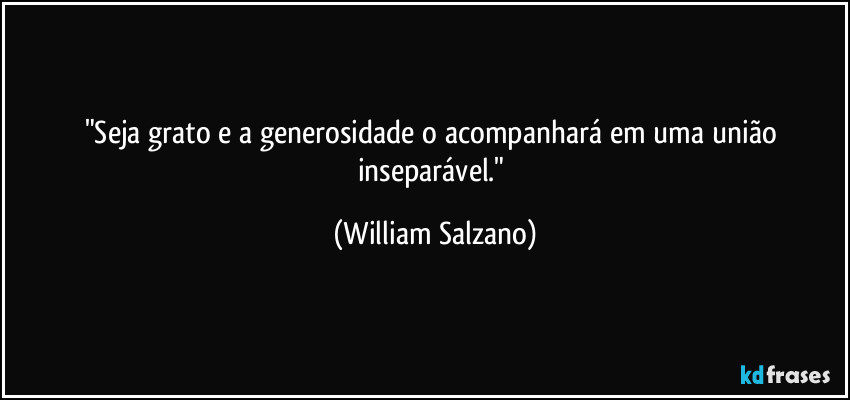 "Seja grato e a generosidade o acompanhará em uma união inseparável." (William Salzano)
