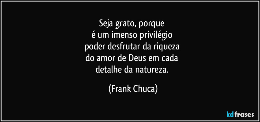 Seja grato, porque 
é um imenso privilégio 
poder desfrutar da riqueza 
do amor de Deus em cada 
detalhe da natureza. (Frank Chuca)