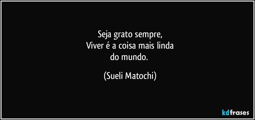 Seja grato sempre,
Viver é a coisa mais linda
do mundo. (Sueli Matochi)