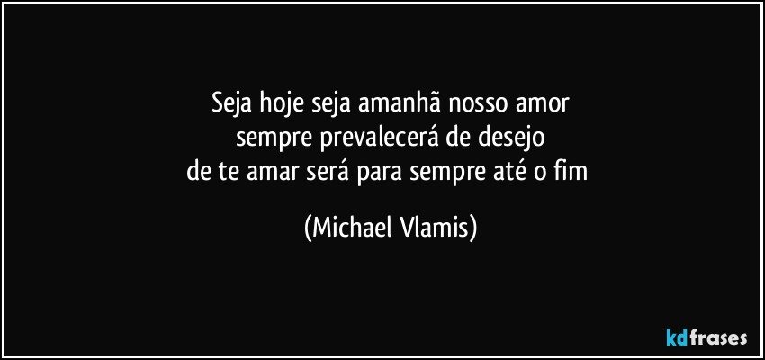 Seja hoje seja amanhã nosso amor
sempre prevalecerá de desejo
de te amar será para sempre até o fim (Michael Vlamis)