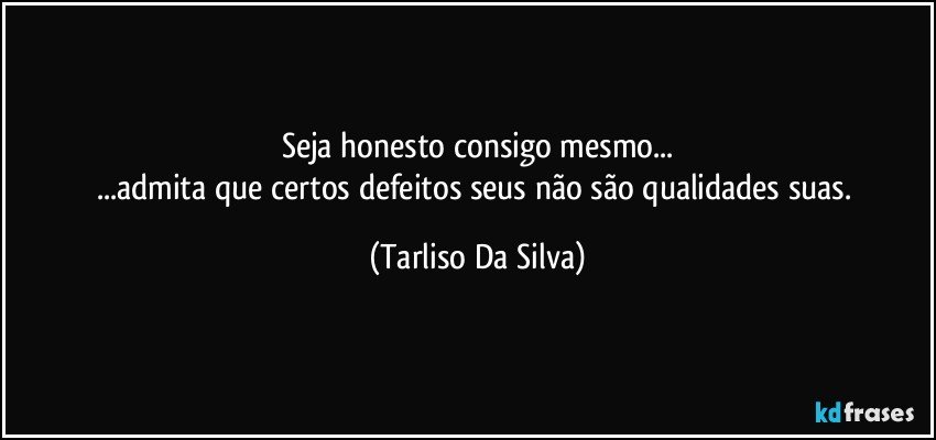 Seja honesto consigo mesmo...
...admita que certos defeitos seus não são qualidades suas. (Tarliso Da Silva)