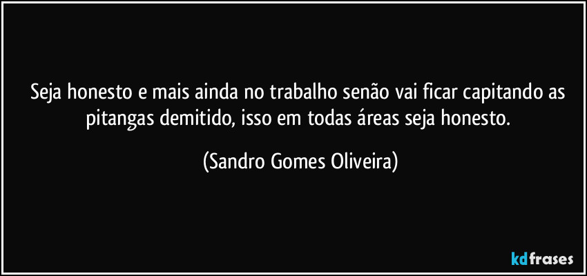 Seja honesto e mais ainda no trabalho senão vai ficar capitando as pitangas demitido, isso em todas áreas seja honesto. (Sandro Gomes Oliveira)