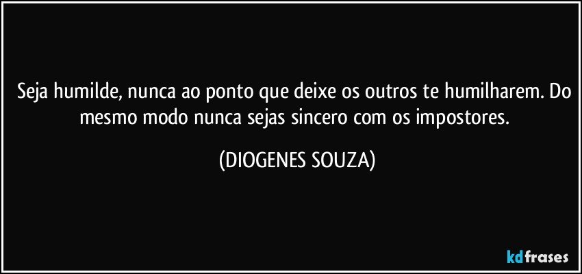 Seja humilde, nunca ao ponto que deixe os outros te humilharem. Do mesmo modo nunca sejas sincero com os impostores. (DIOGENES SOUZA)