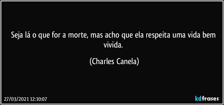 Seja lá o que for a morte, mas acho que ela respeita uma vida bem vivida. (Charles Canela)