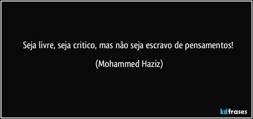 Seja livre, seja critico, mas não seja escravo de pensamentos! (Mohammed Haziz)