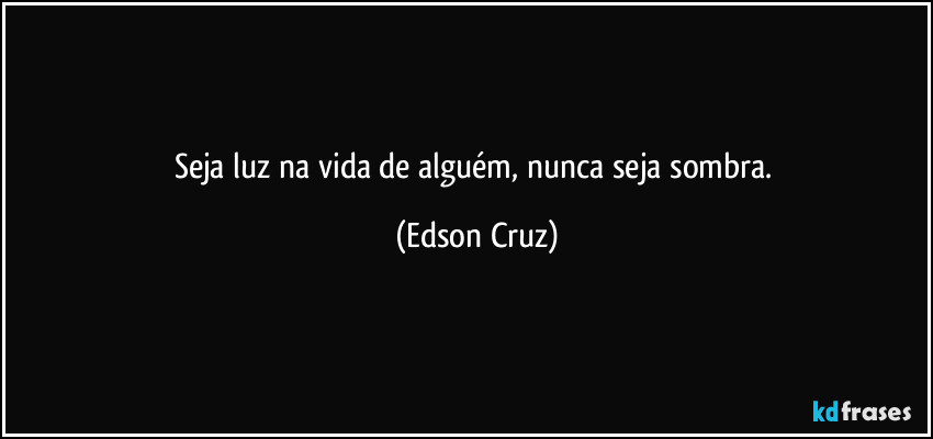 Seja luz na vida de alguém, nunca seja sombra. (Edson Cruz)