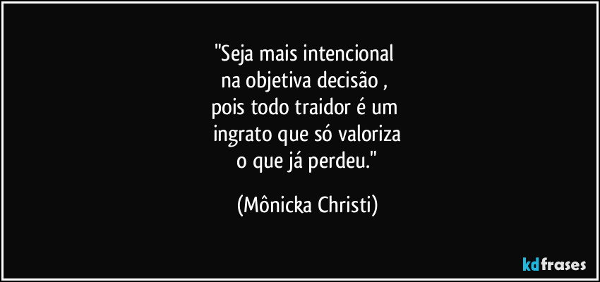 "Seja mais intencional 
na objetiva decisão , 
pois todo traidor é um 
ingrato que só valoriza
 o que já perdeu." (Mônicka Christi)