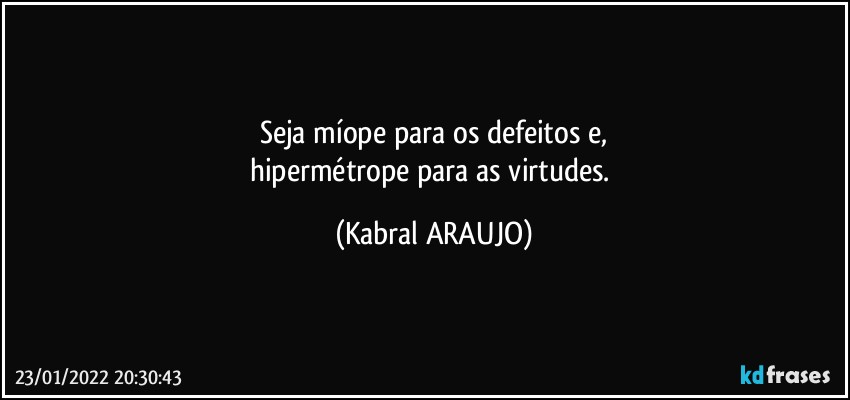 Seja míope para os defeitos e,
hipermétrope para as virtudes. (KABRAL ARAUJO)