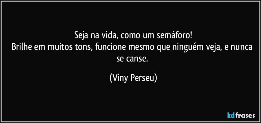Seja na vida, como um semáforo!
Brilhe em muitos tons, funcione mesmo que ninguém veja, e nunca se canse. (Viny Perseu)