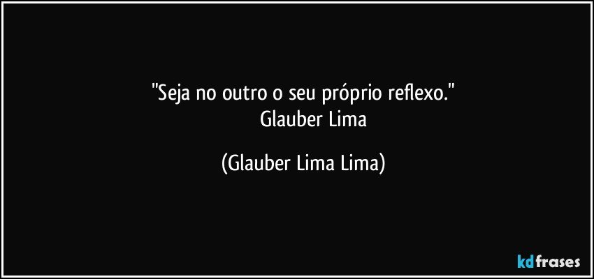 "Seja no outro o seu próprio reflexo."
                 Glauber Lima (Glauber Lima Lima)