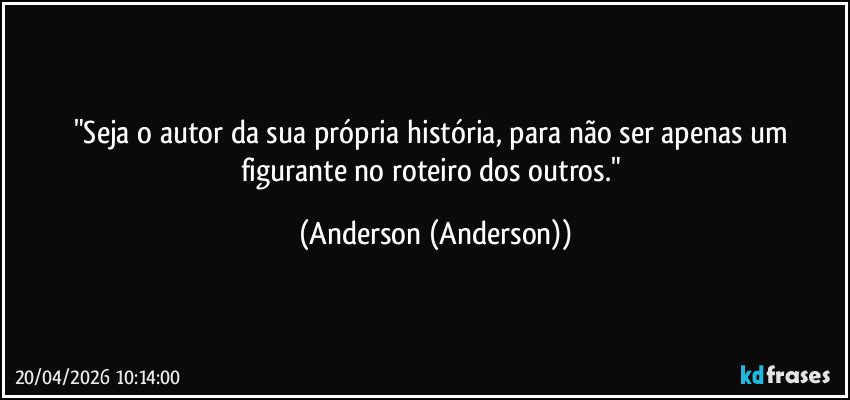 "Seja o autor da sua própria história, para não ser apenas um figurante no roteiro dos outros." (Anderson (Anderson))