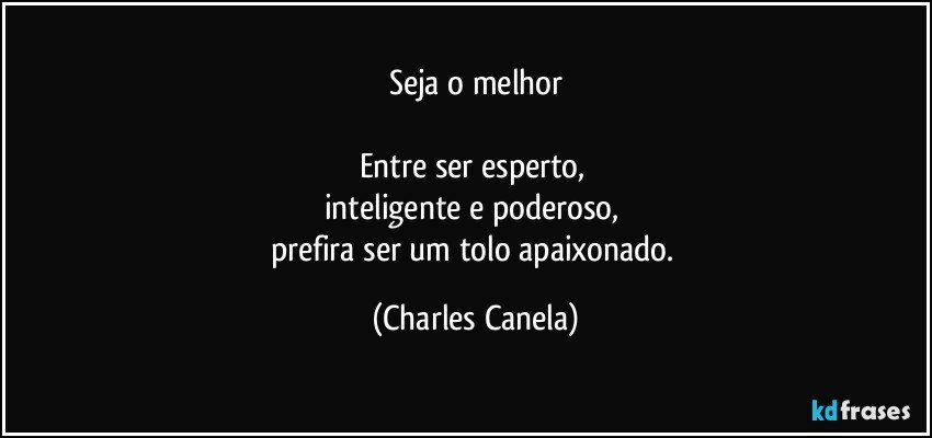 Seja o melhor

Entre ser esperto, 
inteligente e poderoso, 
prefira ser um tolo apaixonado. (Charles Canela)