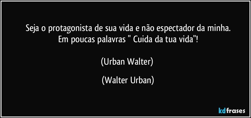 Seja o protagonista de sua vida e não espectador da minha.
Em poucas palavras " Cuida da tua vida"!

(Urban Walter) (Walter Urban)