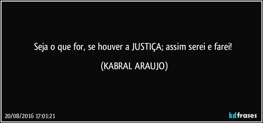 Seja o que for, se houver a JUSTIÇA; assim serei e farei! (KABRAL ARAUJO)