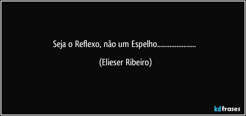 Seja o Reflexo, não um Espelho... (Elieser Ribeiro)
