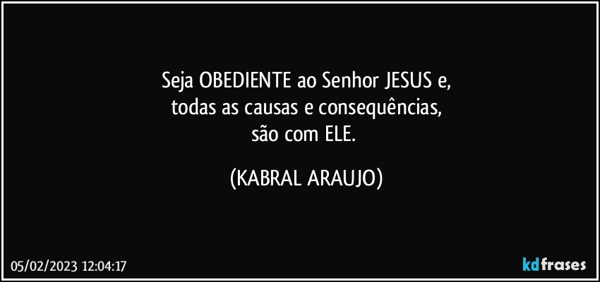 Seja OBEDIENTE ao Senhor JESUS e,
todas as causas e consequências,
são com ELE. (KABRAL ARAUJO)