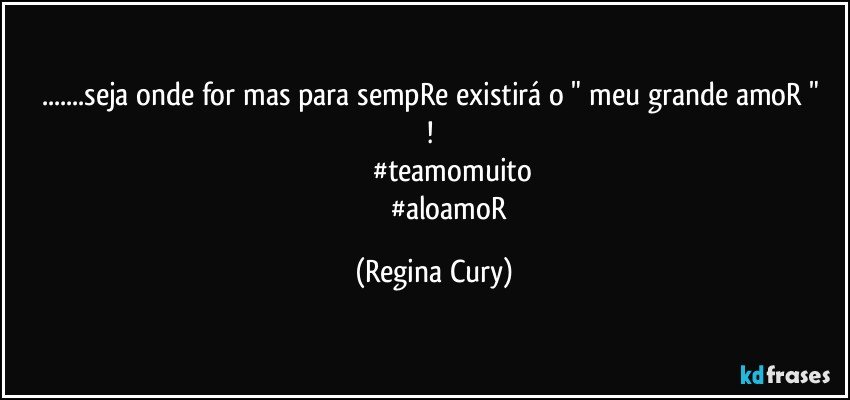 ...seja onde  for mas  para sempRe existirá o " meu  grande amoR " ! 
                   #teamomuito
                  #aloamoR (Regina Cury)