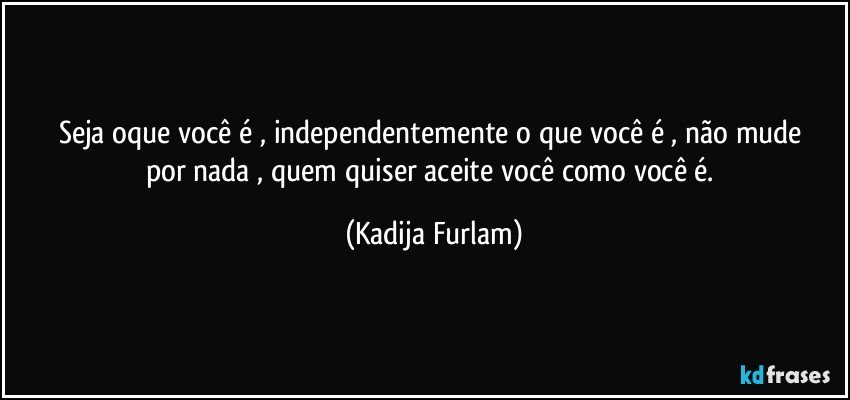 Seja oque você  é  , independentemente o que você  é , não  mude   por nada  , quem quiser aceite você  como você  é. (Kadija Furlam)