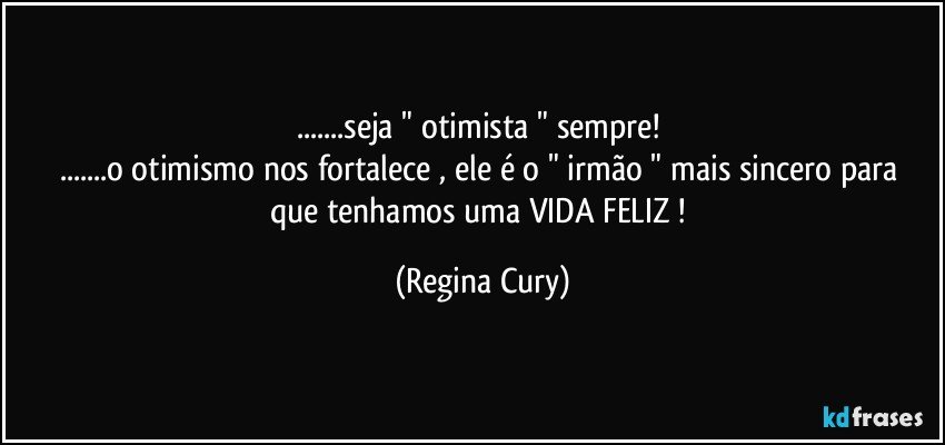 ...seja " otimista "  sempre! 
...o otimismo nos fortalece , ele  é o "  irmão "  mais sincero   para que   tenhamos   uma  VIDA FELIZ ! (Regina Cury)