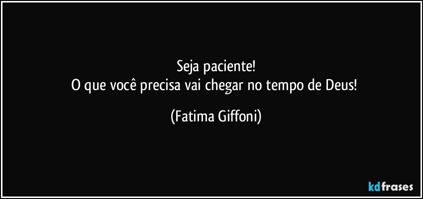 Seja paciente!
O que você precisa vai chegar no tempo de Deus! (Fatima Giffoni)