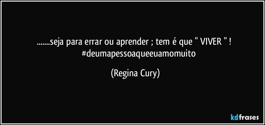 ...seja para errar ou aprender ; tem é que " VIVER " ! 
               #deumapessoaqueeuamomuito (Regina Cury)