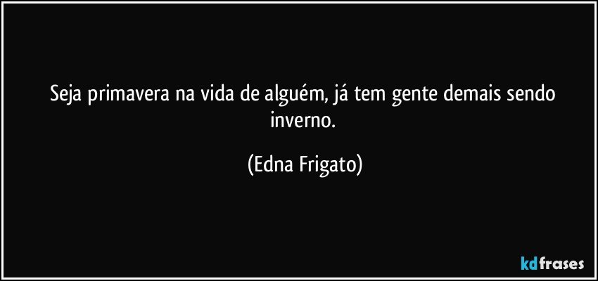 Seja primavera na vida de alguém, já tem gente demais sendo inverno. (Edna Frigato)