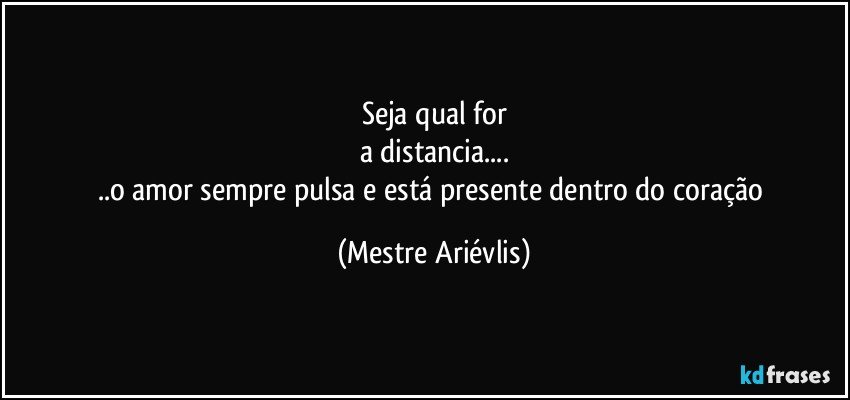 Seja qual for
a distancia...
..o amor sempre pulsa e está presente dentro do coração (Mestre Ariévlis)