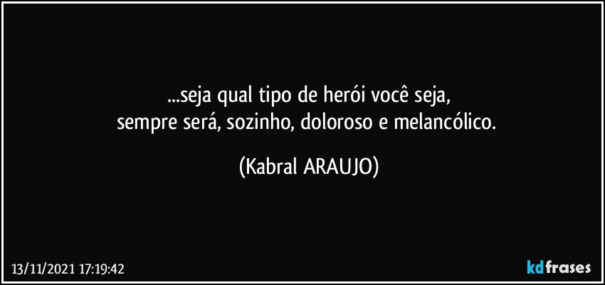 ...seja qual tipo de herói você seja,
sempre será, sozinho, doloroso e melancólico. (KABRAL ARAUJO)