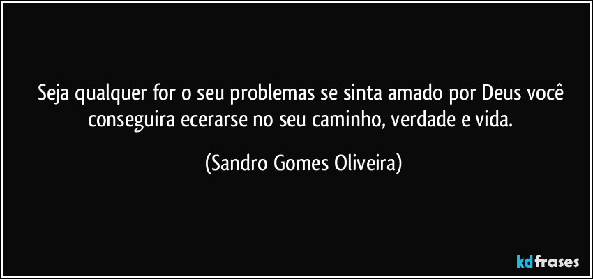 Seja qualquer for o seu problemas se sinta amado por Deus você conseguira ecerarse no seu caminho, verdade e vida. (Sandro Gomes Oliveira)