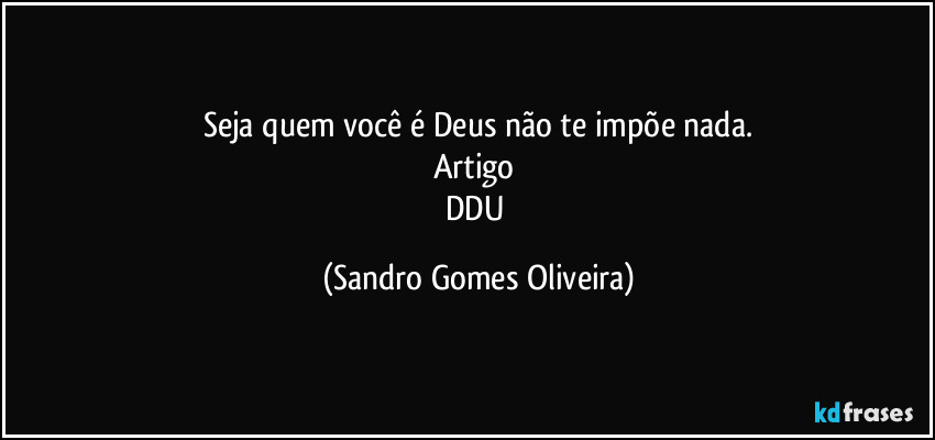 Seja quem você é Deus não te impõe nada.
Artigo 
DDU (Sandro Gomes Oliveira)