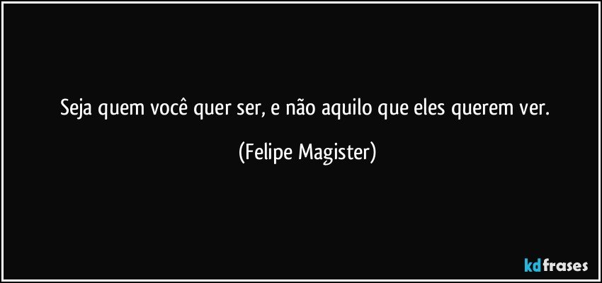 Seja quem você quer ser, e não aquilo que eles querem ver. (Felipe Magister)