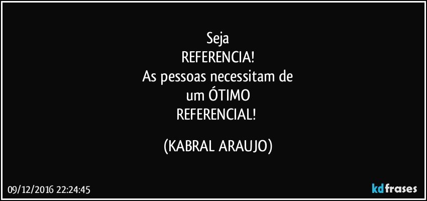 Seja
REFERENCIA!
As pessoas necessitam de
um ÓTIMO
REFERENCIAL! (KABRAL ARAUJO)