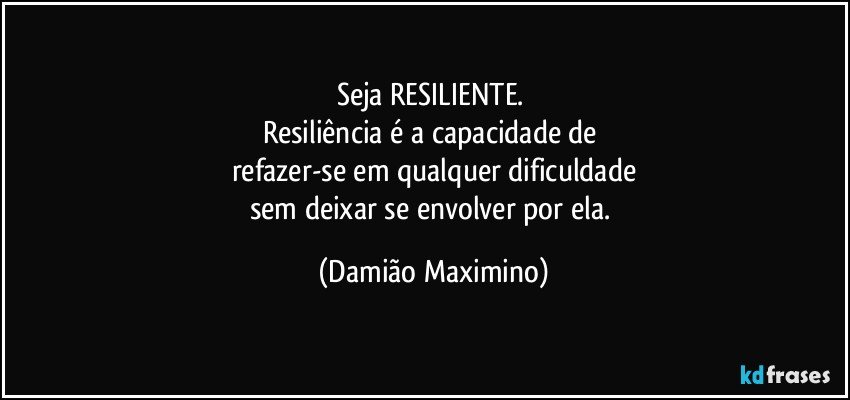 Seja RESILIENTE. 
Resiliência é a capacidade de 
refazer-se em qualquer dificuldade
sem deixar se envolver por ela. (Damião Maximino)
