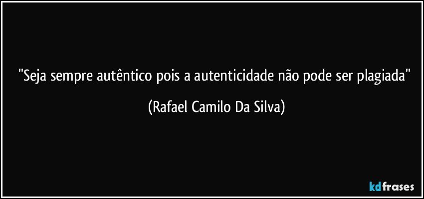 ''Seja sempre autêntico pois a autenticidade não pode ser plagiada'' (Rafael Camilo Da Silva)