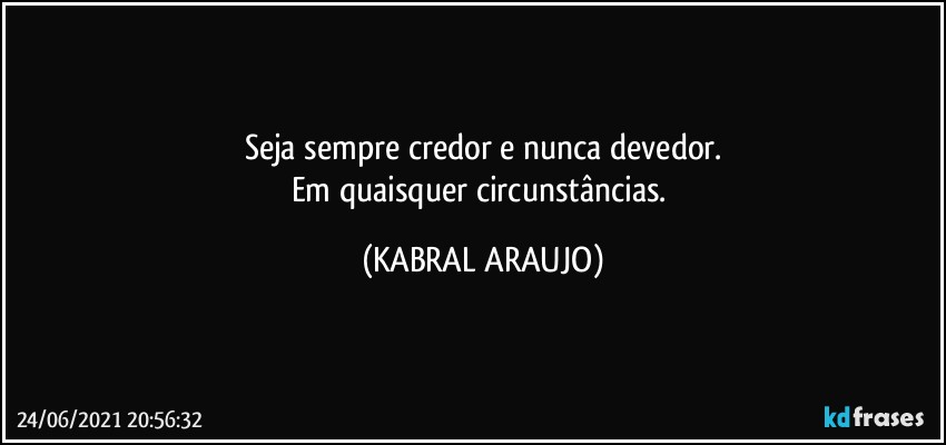 Seja sempre credor e nunca devedor.
Em quaisquer circunstâncias. (KABRAL ARAUJO)