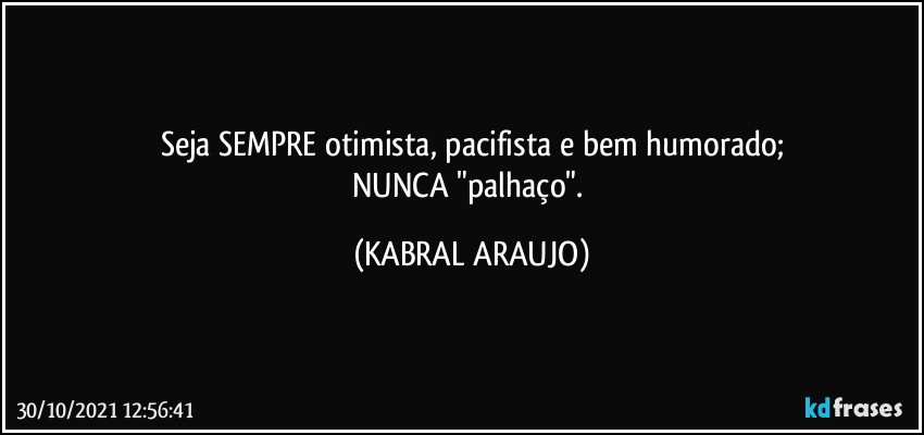 Seja SEMPRE otimista, pacifista e bem humorado;
NUNCA "palhaço". (KABRAL ARAUJO)