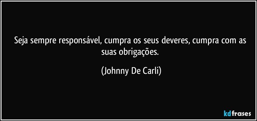 Seja sempre responsável, cumpra os seus deveres, cumpra com as suas obrigações. (Johnny De Carli)