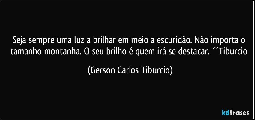 Seja sempre uma luz a brilhar em meio a escuridão. Não importa o tamanho montanha. O seu brilho é quem irá se destacar. ´´Tiburcio (Gerson Carlos Tiburcio)