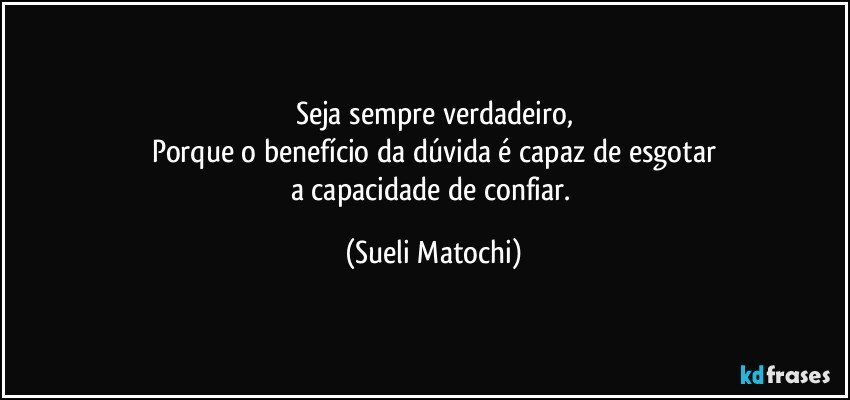 Seja sempre verdadeiro,
Porque o benefício da dúvida é capaz de esgotar
a capacidade de confiar. (Sueli Matochi)