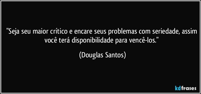 "Seja seu maior crítico e encare seus problemas com seriedade, assim você terá disponibilidade para vencê-los." (Douglas Santos)