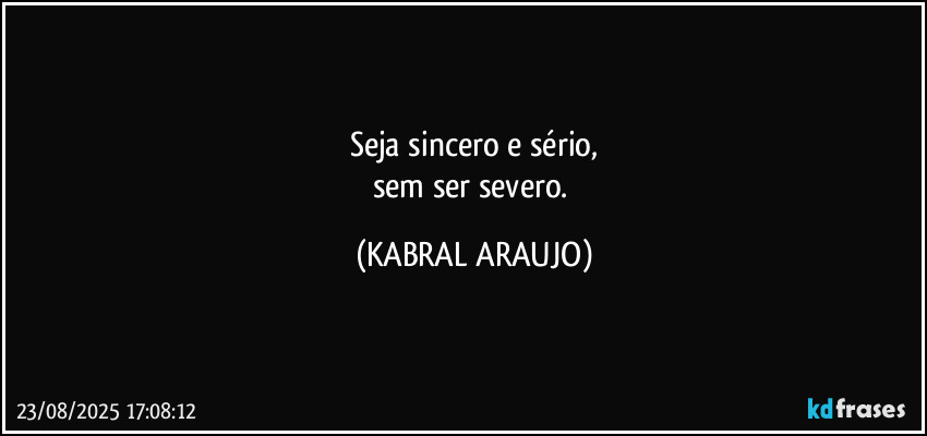 Seja sincero e sério,
sem ser severo. (KABRAL ARAUJO)