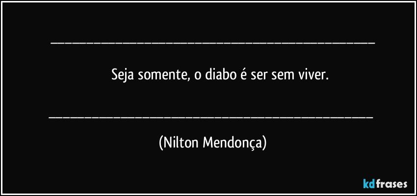 ___

                Seja somente, o diabo é ser sem viver.

___ (Nilton Mendonça)