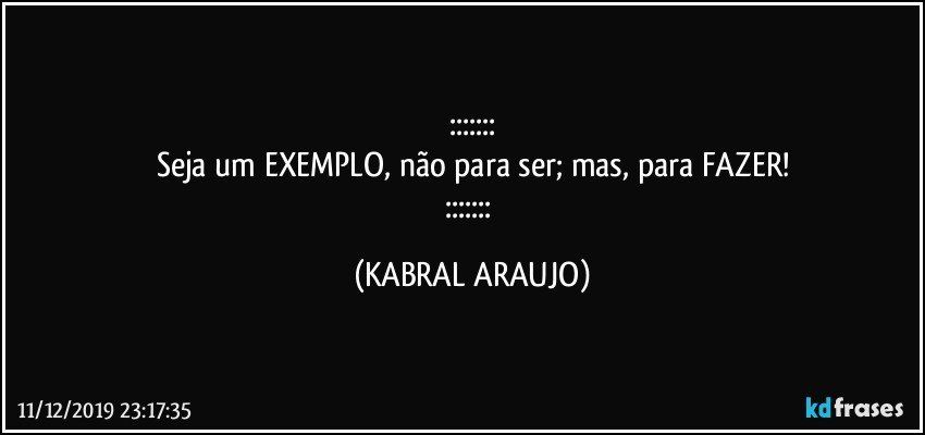 :::::::
Seja um EXEMPLO, não para ser; mas, para FAZER!
::::::: (KABRAL ARAUJO)