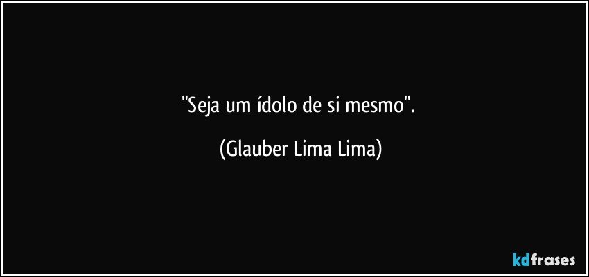 "Seja um ídolo de si mesmo". (Glauber Lima Lima)