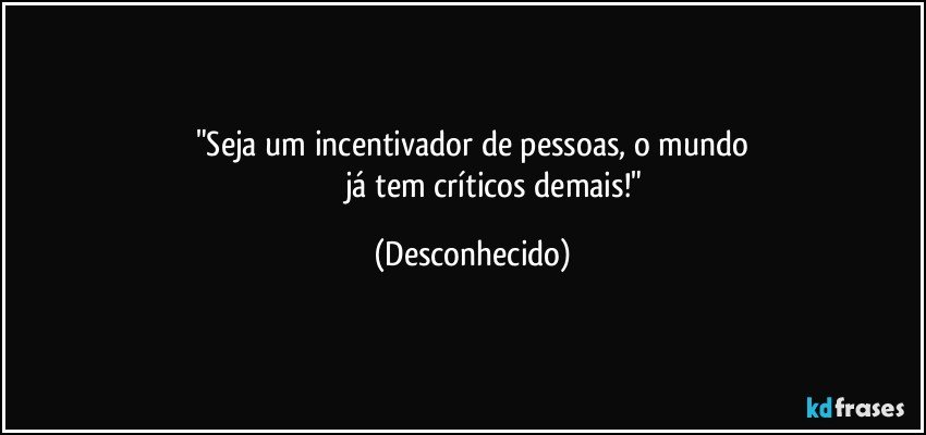 "Seja um incentivador de pessoas, o mundo
                      já tem críticos demais!" (Desconhecido)