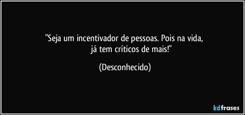 "Seja um incentivador de pessoas. Pois na vida, 
                         já tem críticos de mais!" (Desconhecido)