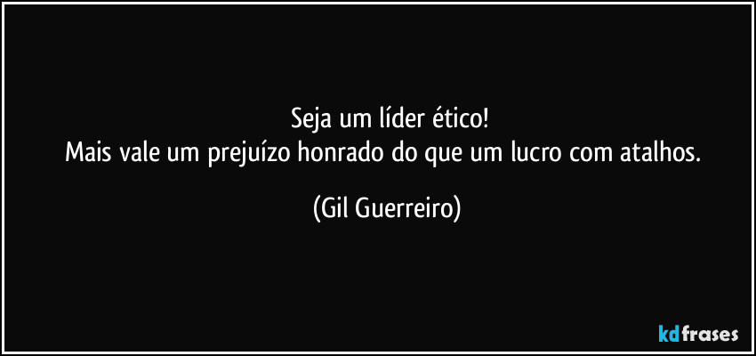 ⁠Seja um líder ético!
Mais vale um prejuízo honrado do que um lucro com atalhos. (Gil Guerreiro)