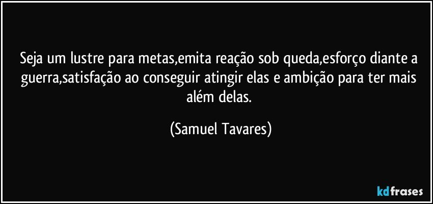 Seja um lustre para metas,emita reação sob queda,esforço diante a guerra,satisfação ao conseguir atingir elas e ambição para ter mais além delas. (Samuel Tavares)