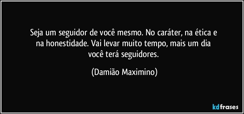 Seja um seguidor de você mesmo. No caráter, na ética e 
na honestidade. Vai levar muito tempo, mais um dia 
você terá seguidores. (Damião Maximino)